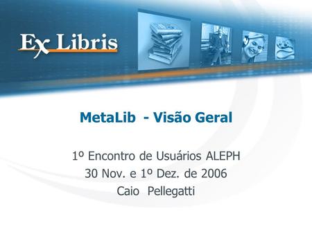 MetaLib - Visão Geral 1º Encontro de Usuários ALEPH 30 Nov. e 1º Dez. de 2006 Caio Pellegatti.