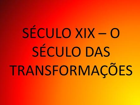 SÉCULO XIX – O SÉCULO DAS TRANSFORMAÇÕES
