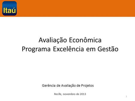 Avaliação Econômica Programa Excelência em Gestão Gerência de Avaliação de Projetos Recife, novembro de 2013 1.