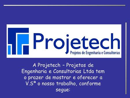 A Projetech – Projetos de Engenharia e Consultorias Ltda tem o prazer de mostrar e oferecer a V.Sª o nosso trabalho, conforme segue: