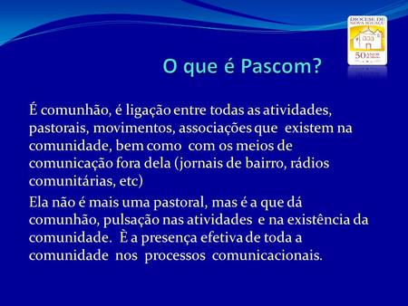 O que é Pascom? É comunhão, é ligação entre todas as atividades, pastorais, movimentos, associações que existem na comunidade, bem como com os meios.