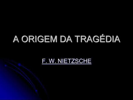 A ORIGEM DA TRAGÉDIA F. W. NIETZSCHE.