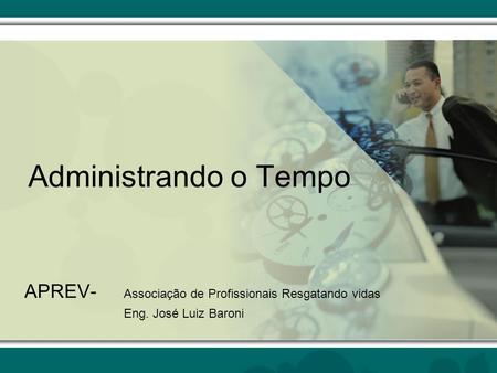 Administrando o Tempo APREV- 	Associação de Profissionais Resgatando vidas Eng. José Luiz Baroni.
