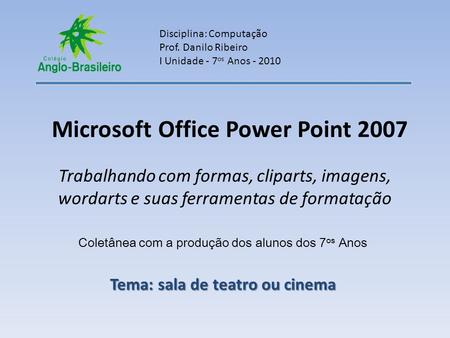 Microsoft Office Power Point 2007 Trabalhando com formas, cliparts, imagens, wordarts e suas ferramentas de formatação Disciplina: Computação Prof. Danilo.