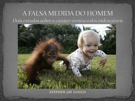 A FALSA MEDIDA DO HOMEM Dois estudos sobre o caráter simiesco dos indesejáveis STEPHEN JAY GOULD.