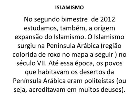 ISLAMISMO No segundo bimestre de 2012 estudamos, também, a origem expansão do Islamismo. O Islamismo surgiu na Península Arábica (região colorida de roxo.