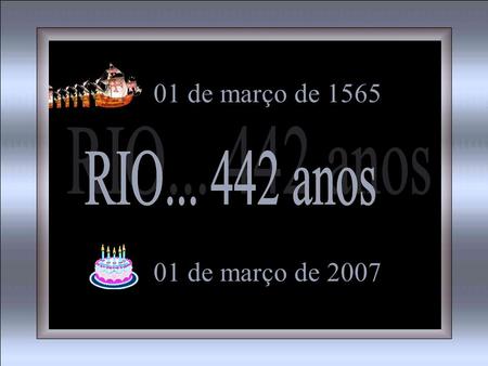 01 de março de 2007 01 de março de 1565 Minha alma canta vejo o Rio de Janeiro Estou morrendo de saudades Rio, seu mar, praias sem fim, Rio, você que.
