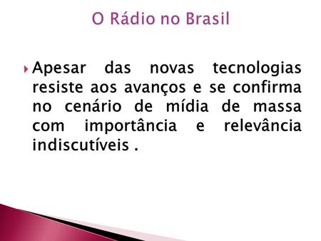 O Rádio no Brasil Apesar das novas tecnologias resiste aos avanços e se confirma no cenário de mídia de massa com importância e relevância indiscutíveis.