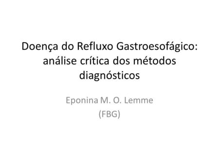 Doença do Refluxo Gastroesofágico: análise crítica dos métodos diagnósticos Eponina M. O. Lemme (FBG)