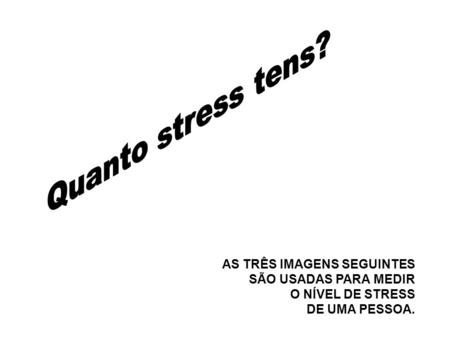 Quanto stress tens? AS TRÊS IMAGENS SEGUINTES SÃO USADAS PARA MEDIR
