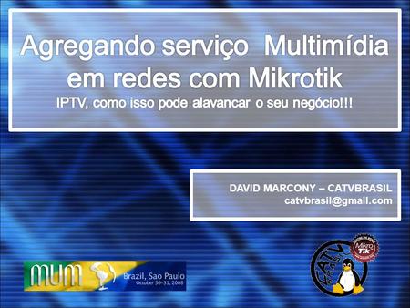 Agregando serviço Multimídia em redes com Mikrotik IPTV, como isso pode alavancar o seu negócio!!! DAVID MARCONY – CATVBRASIL catvbrasil@gmail.com.
