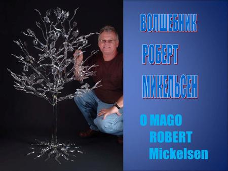 O MAGO ROBERT Mickelsen Robert Mickelsen родился в 1951 г. в Форт Бельоир, штат Вирджиния. Лемпворком* и стеклодувным делом начал заниматься в середине.