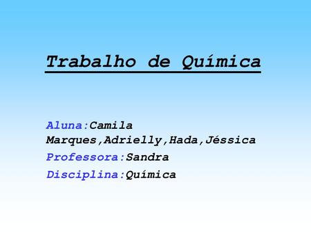 Trabalho de Química Aluna:Camila Marques,Adrielly,Hada,Jéssica