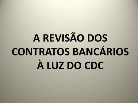 A REVISÃO DOS CONTRATOS BANCÁRIOS À LUZ DO CDC