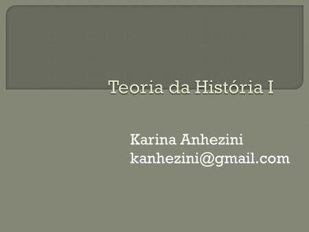 Karina Anhezini kanhezini@gmail.com Teoria da História I  Karina Anhezini kanhezini@gmail.com.