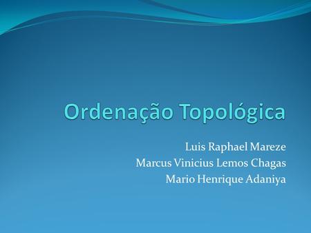 Ordenação Topológica Luis Raphael Mareze Marcus Vinicius Lemos Chagas