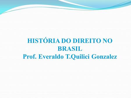 HISTÓRIA DO DIREITO NO BRASIL Prof. Everaldo T.Quilici Gonzalez