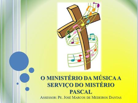O MINISTÉRIO DA MÚSICA A SERVIÇO DO MISTÉRIO PASCAL Assessor: Pe