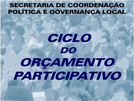 CICLO DO ORÇAMENTO PARTICIPATIVO SECRETARIA DE COORDENAÇÃO POLÍTICA E GOVERNANÇA LOCAL.