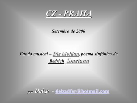 CZ - PRAHA Setembro de 2006 Fundo musical – Die Moldau, poema sinfônico de Bedrich Smetana por Delza - delzadfer@hotmail.com.
