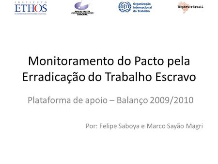 Monitoramento do Pacto pela Erradicação do Trabalho Escravo Plataforma de apoio – Balanço 2009/2010 Por: Felipe Saboya e Marco Sayão Magri.