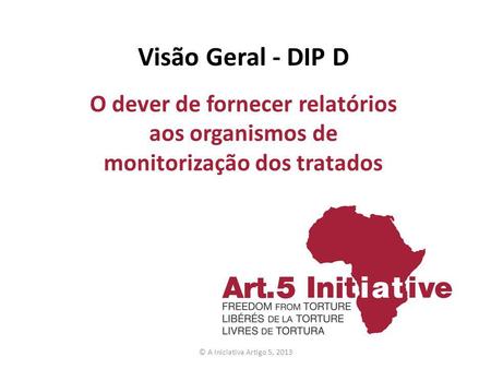 Visão Geral - DIP D O dever de fornecer relatórios aos organismos de monitorização dos tratados © A Iniciativa Artigo 5, 2013.