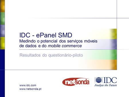 Www.idc.com www.netsonda.pt IDC - ePanel SMD Medindo o potencial dos serviços móveis de dados e do mobile commerce Resultados do questionário-piloto.