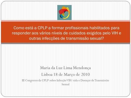 Maria da Luz Lima Mendonça Lisboa 18 de Março de 2010 III Congresso da CPLP sobre Infecção VIH/sida e Doenças de Transmissão Sexual Como está a CPLP a.