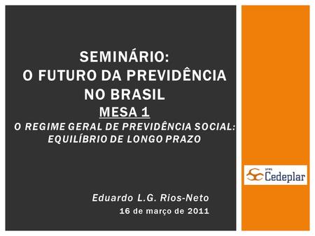 Eduardo L.G. Rios-Neto 16 de março de 2011 SEMINÁRIO: O FUTURO DA PREVIDÊNCIA NO BRASIL MESA 1 O REGIME GERAL DE PREVIDÊNCIA SOCIAL: EQUILÍBRIO DE LONGO.