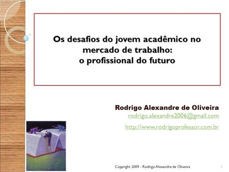 Os desafios do jovem acadêmico no mercado de trabalho: o profissional do futuro Rodrigo Alexandre de Oliveira rodrigo.alexandre2006@gmail.com http://www.rodrigoprofessor.com.br.