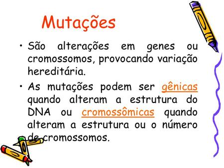 Mutações São alterações em genes ou cromossomos, provocando variação hereditária. As mutações podem ser gênicas quando alteram a estrutura do DNA ou cromossômicas.