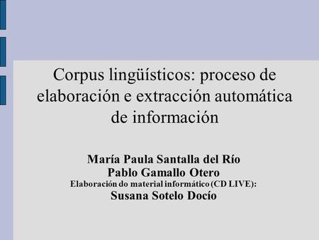 Corpus lingüísticos: proceso de elaboración e extracción automática de información María Paula Santalla del Río Pablo Gamallo Otero Elaboración do material.