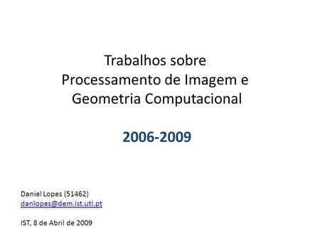 Trabalhos sobre Processamento de Imagem e Geometria Computacional 2006-2009 Daniel Lopes (51462) IST, 8 de Abril de 2009.