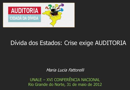 Maria Lucia Fattorelli UNALE – XVI CONFERÊNCIA NACIONAL Rio Grande do Norte, 31 de maio de 2012 Dívida dos Estados: Crise exige AUDITORIA.
