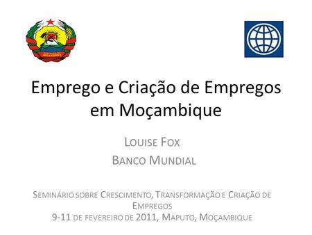 Emprego e Criação de Empregos em Moçambique L OUISE F OX B ANCO M UNDIAL S EMINÁRIO SOBRE C RESCIMENTO, T RANSFORMAÇÃO E C RIAÇÃO DE E MPREGOS 9-11 DE.