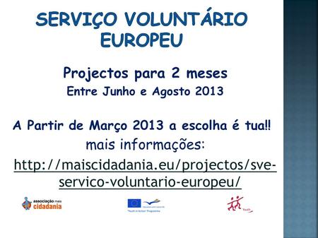 Projectos para 2 meses Entre Junho e Agosto 2013 A Partir de Março 2013 a escolha é tua!! mais informações:  servico-voluntario-europeu/