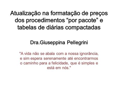 Atualização na formatação de preços dos procedimentos “por pacote” e tabelas de diárias compactadas Dra.Giuseppina Pellegrini A vida não se abala com.