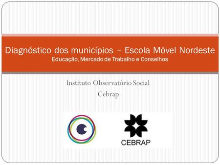 Instituto Observatório Social Cebrap Diagnóstico dos municípios – Escola Móvel Nordeste Educação, Mercado de Trabalho e Conselhos.