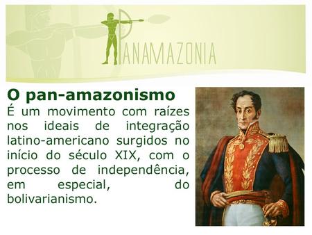 O pan-amazonismo É um movimento com raízes nos ideais de integração latino-americano surgidos no início do século XIX, com o processo de independência,