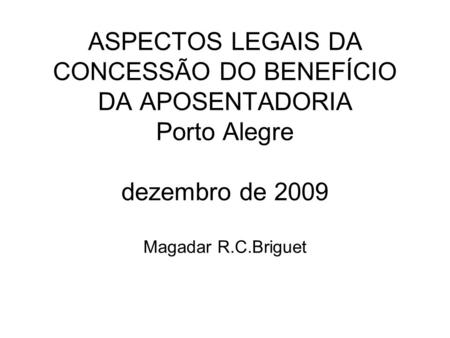 ASPECTOS LEGAIS DA CONCESSÃO DO BENEFÍCIO DA APOSENTADORIA Porto Alegre dezembro de 2009 Magadar R.C.Briguet.
