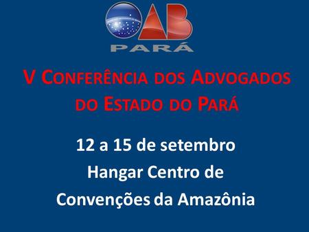 V C ONFERÊNCIA DOS A DVOGADOS DO E STADO DO P ARÁ 12 a 15 de setembro Hangar Centro de Convenções da Amazônia.