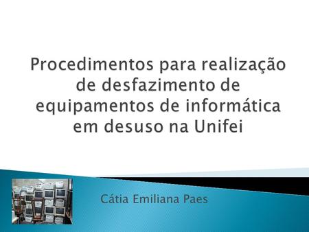 Procedimentos para realização de desfazimento de equipamentos de informática em desuso na Unifei Cátia Emiliana Paes.