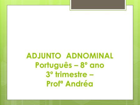 ADJUNTO ADNOMINAL Português – 8º ano 3º trimestre – Profª Andréa