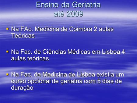 Ensino da Geriatria até 2009 Na FAc. Medicina de Coimbra 2 aulas Teóricas Na FAc. Medicina de Coimbra 2 aulas Teóricas Na Fac. de Ciências Médicas em Lisboa.