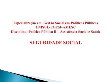 Especialização em Gestão Social em Políticas Públicas UNISUL-EGEM-AMESC Disciplina: Política Pública II – Assistência Social e Saúde SEGURIDADE SOCIAL.