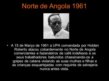 Norte de Angola 1961 A 15 de Março de 1961 a UPA comandada por Holden Roberto atacou cobardemente no Norte de Angola comerciantes e fazendeiros de café.