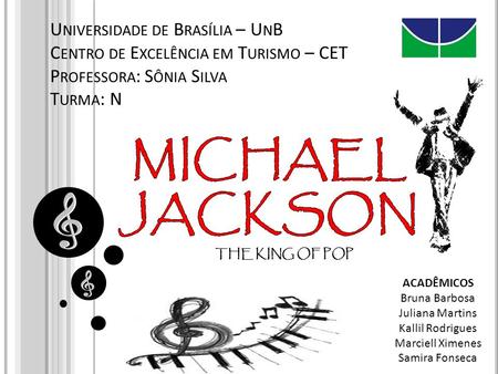 Universidade de Brasília – UnB Centro de Excelência em Turismo – CET Professora: Sônia Silva Turma: N MICHAEL JACKSON THE KING OF POP ACADÊMICOS Bruna.