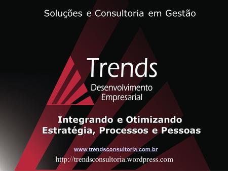 Soluções e Consultoria em Gestão Integrando e Otimizando Estratégia, Processos e Pessoas www.trendsconsultoria.com.br http://trendsconsultoria.wordpress.com.