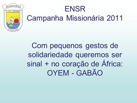 ENSR Campanha Missionária 2011 Com pequenos gestos de solidariedade queremos ser sinal + no coração de África: OYEM - GABÃO.