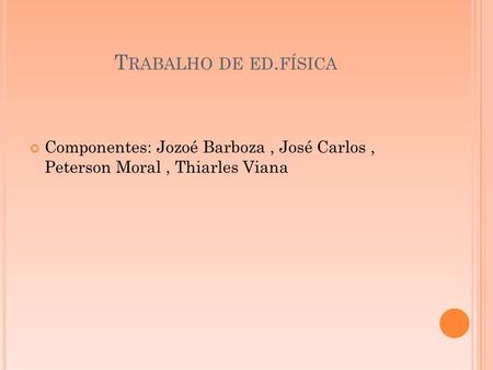 Trabalho de ed.física Componentes: Jozoé Barboza , José Carlos , Peterson Moral , Thiarles Viana.